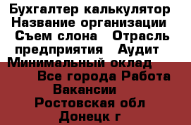 Бухгалтер-калькулятор › Название организации ­ Съем слона › Отрасль предприятия ­ Аудит › Минимальный оклад ­ 27 000 - Все города Работа » Вакансии   . Ростовская обл.,Донецк г.